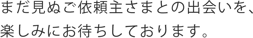 まだ見ぬご依頼主さまとの出会いを、楽しみにお待ちしております。